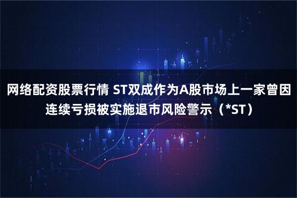 网络配资股票行情 ST双成作为A股市场上一家曾因连续亏损被实施退市风险警示（*ST）