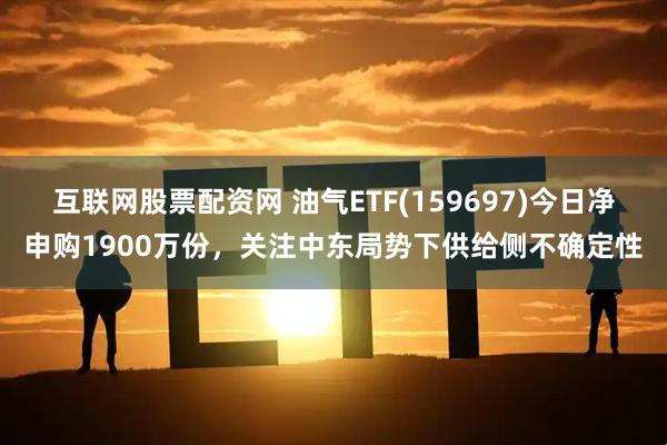 互联网股票配资网 油气ETF(159697)今日净申购1900万份，关注中东局势下供给侧不确定性