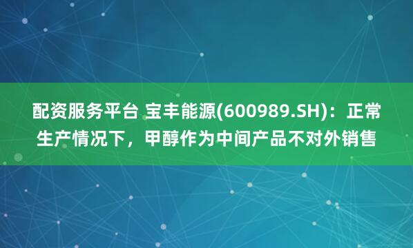 配资服务平台 宝丰能源(600989.SH)：正常生产情况下，甲醇作为中间产品不对外销售