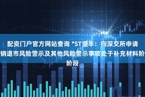 配资门户官方网站查询 *ST贤丰：向深交所申请撤销退市风险警示及其他风险警示事项处于补充材料阶段