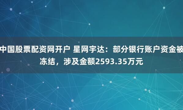 中国股票配资网开户 星网宇达：部分银行账户资金被冻结，涉及金额2593.35万元
