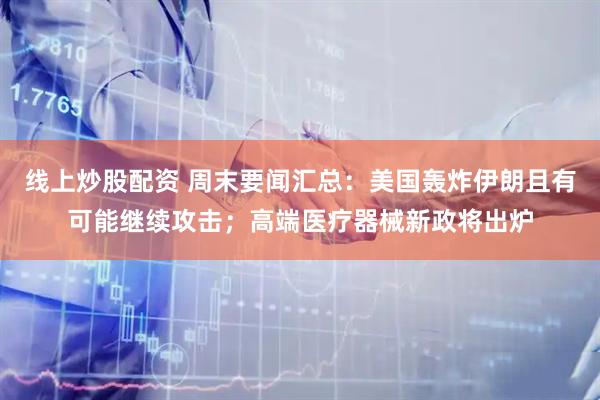 线上炒股配资 周末要闻汇总：美国轰炸伊朗且有可能继续攻击；高端医疗器械新政将出炉