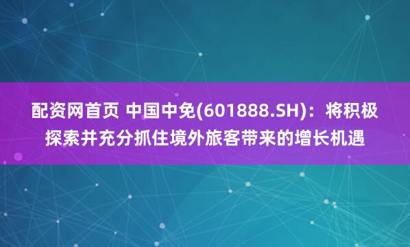 配资网首页 中国中免(601888.SH)：将积极探索并充分抓住境外旅客带来的增长机遇