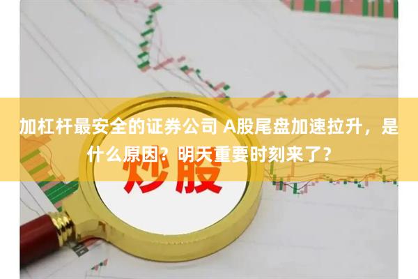 加杠杆最安全的证券公司 A股尾盘加速拉升，是什么原因？明天重要时刻来了？