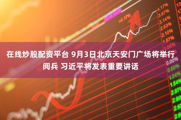 在线炒股配资平台 9月3日北京天安门广场将举行阅兵 习近平将发表重要讲话