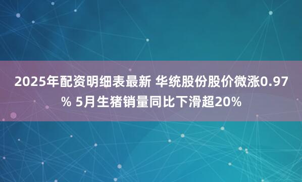 2025年配资明细表最新 华统股份股价微涨0.97% 5月生猪销量同比下滑超20%