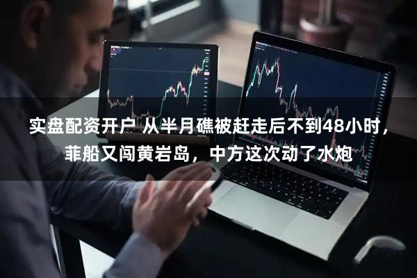实盘配资开户 从半月礁被赶走后不到48小时，菲船又闯黄岩岛，中方这次动了水炮