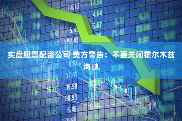 实盘股票配资公司 美方警告：不要关闭霍尔木兹海峡