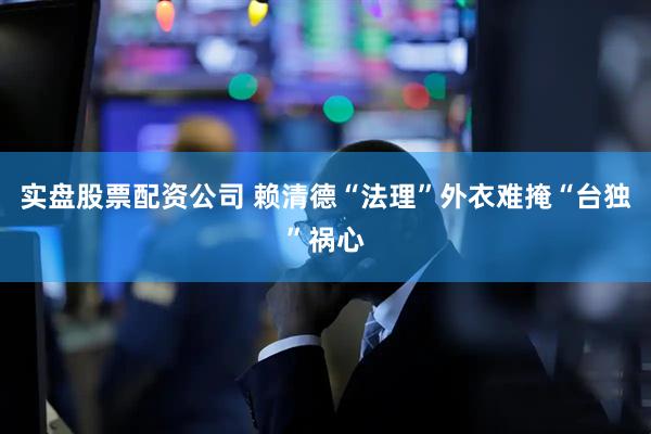 实盘股票配资公司 赖清德“法理”外衣难掩“台独”祸心