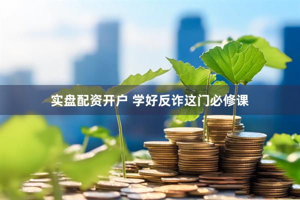 实盘配资开户 学好反诈这门必修课