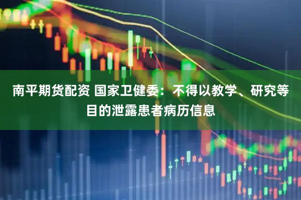 南平期货配资 国家卫健委：不得以教学、研究等目的泄露患者病历信息
