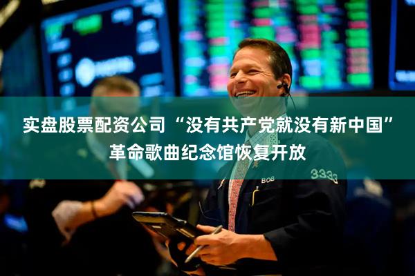 实盘股票配资公司 “没有共产党就没有新中国”革命歌曲纪念馆恢复开放