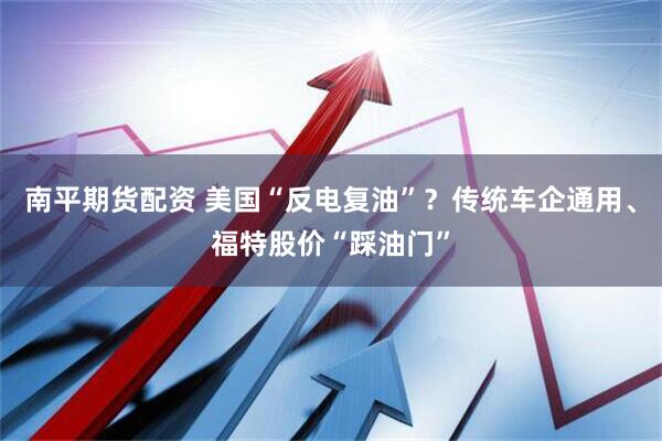 南平期货配资 美国“反电复油”？传统车企通用、福特股价“踩油门”