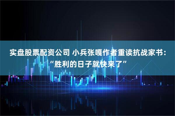 实盘股票配资公司 小兵张嘎作者重读抗战家书：“胜利的日子就快来了”