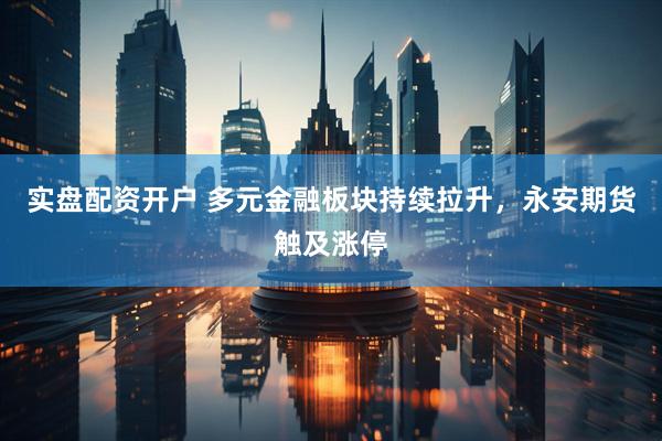 实盘配资开户 多元金融板块持续拉升，永安期货触及涨停