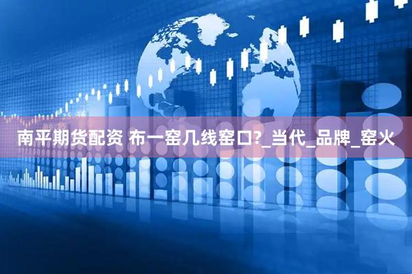 南平期货配资 布一窑几线窑口?_当代_品牌_窑火