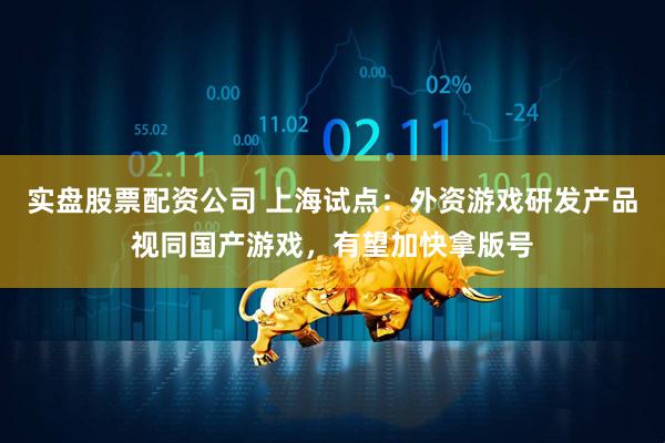 实盘股票配资公司 上海试点：外资游戏研发产品视同国产游戏，有望加快拿版号