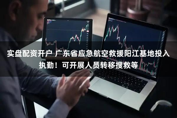 实盘配资开户 广东省应急航空救援阳江基地投入执勤！可开展人员转移搜救等