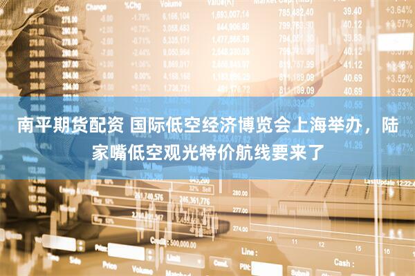 南平期货配资 国际低空经济博览会上海举办，陆家嘴低空观光特价航线要来了