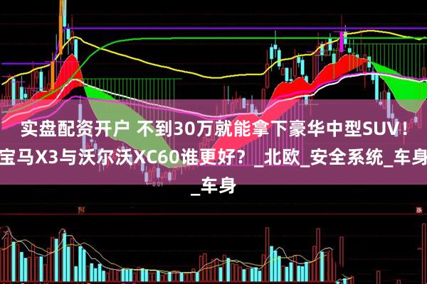 实盘配资开户 不到30万就能拿下豪华中型SUV！宝马X3与沃尔沃XC60谁更好？_北欧_安全系统_车身