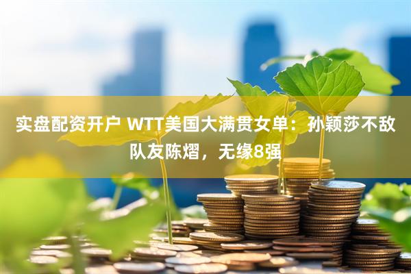 实盘配资开户 WTT美国大满贯女单：孙颖莎不敌队友陈熠，无缘8强