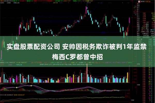 实盘股票配资公司 安帅因税务欺诈被判1年监禁 梅西C罗都曾中招