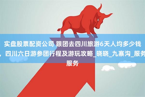 实盘股票配资公司 跟团去四川旅游6天人均多少钱，四川六日游参团行程及游玩攻略_晓晓_九寨沟_服务