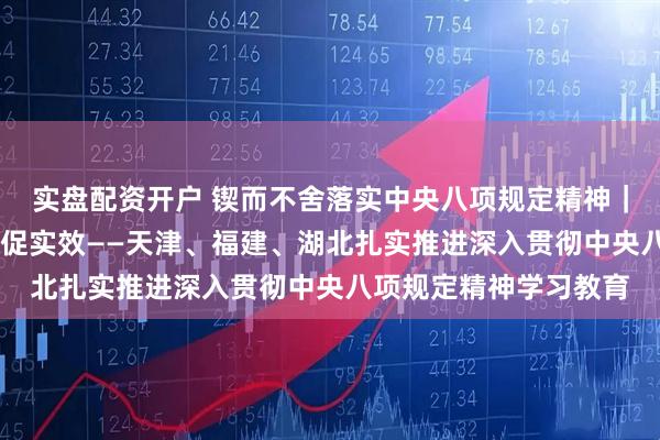 实盘配资开户 锲而不舍落实中央八项规定精神｜深入学转作风 解民忧促实效——天津、福建、湖北扎实推进深入贯彻中央八项规定精神学习教育