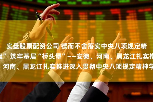 实盘股票配资公司 锲而不舍落实中央八项规定精神｜把好成才“方向盘” 筑牢基层“桥头堡”——安徽、河南、黑龙江扎实推进深入贯彻中央八项规定精神学习教育