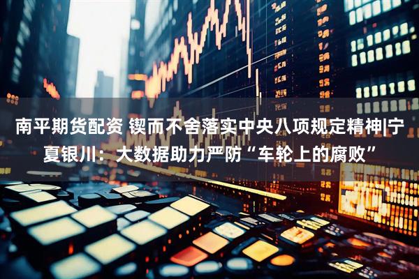 南平期货配资 锲而不舍落实中央八项规定精神|宁夏银川：大数据助力严防“车轮上的腐败”