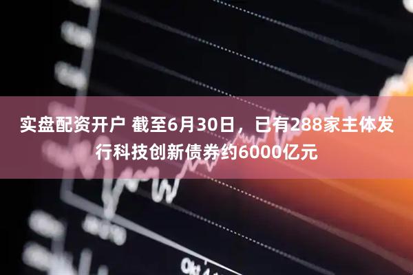 实盘配资开户 截至6月30日，已有288家主体发行科技创新债券约6000亿元
