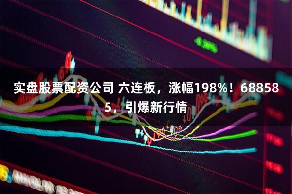 实盘股票配资公司 六连板，涨幅198%！688585，引爆新行情
