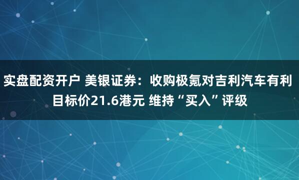 实盘配资开户 美银证券：收购极氪对吉利汽车有利 目标价21.6港元 维持“买入”评级