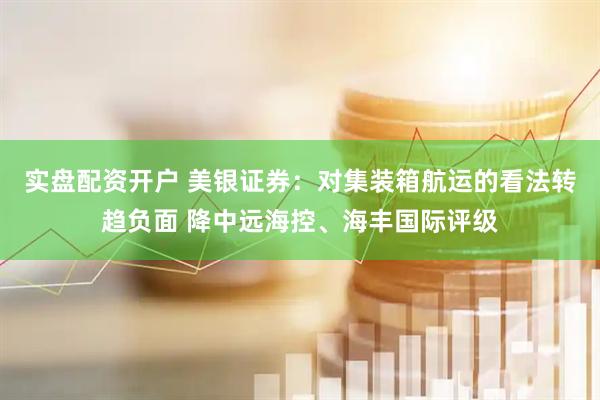 实盘配资开户 美银证券：对集装箱航运的看法转趋负面 降中远海控、海丰国际评级