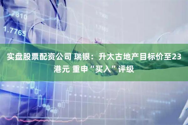 实盘股票配资公司 瑞银：升太古地产目标价至23港元 重申“买入”评级