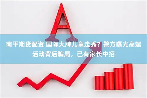 南平期货配资 国际大牌儿童走秀？警方曝光高端活动背后骗局，已有家长中招
