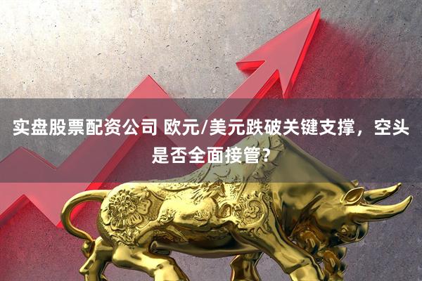 实盘股票配资公司 欧元/美元跌破关键支撑，空头是否全面接管？