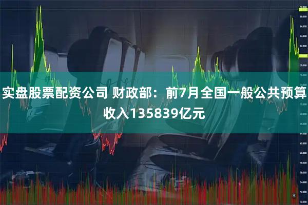 实盘股票配资公司 财政部：前7月全国一般公共预算收入135839亿元