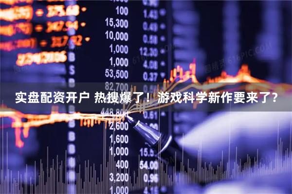 实盘配资开户 热搜爆了！游戏科学新作要来了？