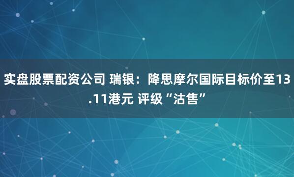 实盘股票配资公司 瑞银：降思摩尔国际目标价至13.11港元 评级“沽售”