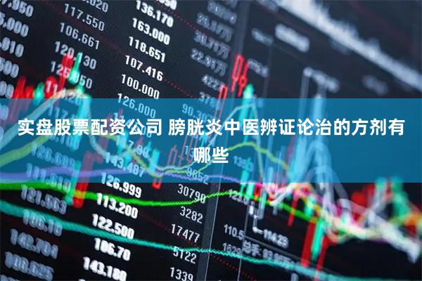 实盘股票配资公司 膀胱炎中医辨证论治的方剂有哪些