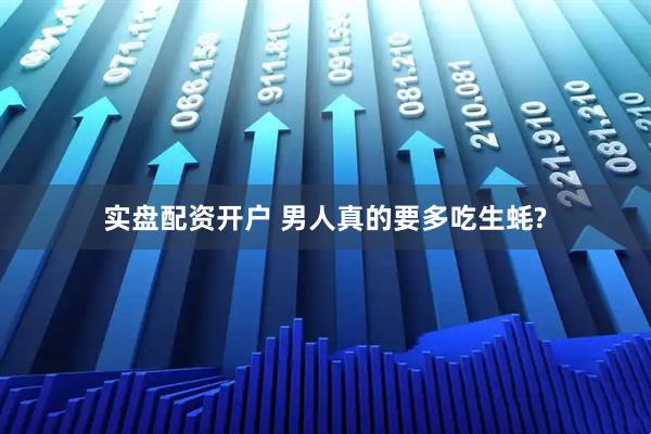 实盘配资开户 男人真的要多吃生蚝?