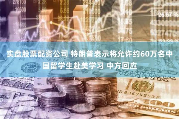 实盘股票配资公司 特朗普表示将允许约60万名中国留学生赴美学习 中方回应
