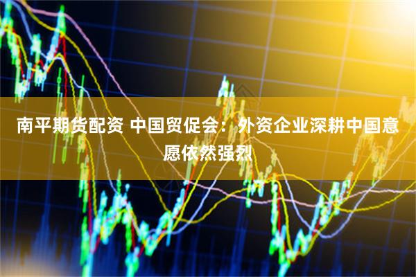 南平期货配资 中国贸促会：外资企业深耕中国意愿依然强烈