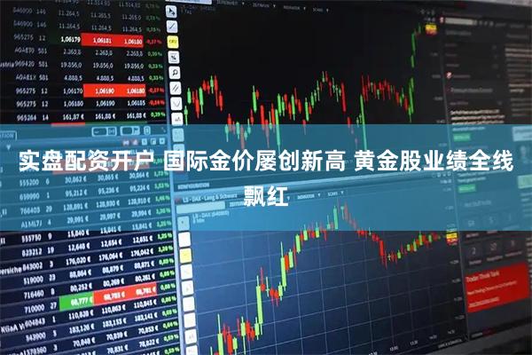 实盘配资开户 国际金价屡创新高 黄金股业绩全线飘红