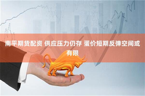 南平期货配资 供应压力仍存 蛋价短期反弹空间或有限