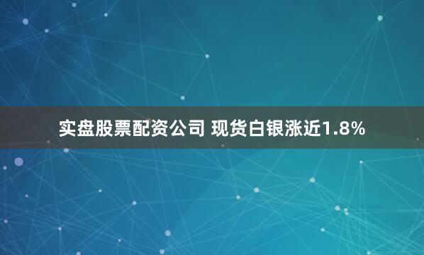实盘股票配资公司 现货白银涨近1.8%