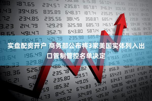 实盘配资开户 商务部公布将3家美国实体列入出口管制管控名单决定