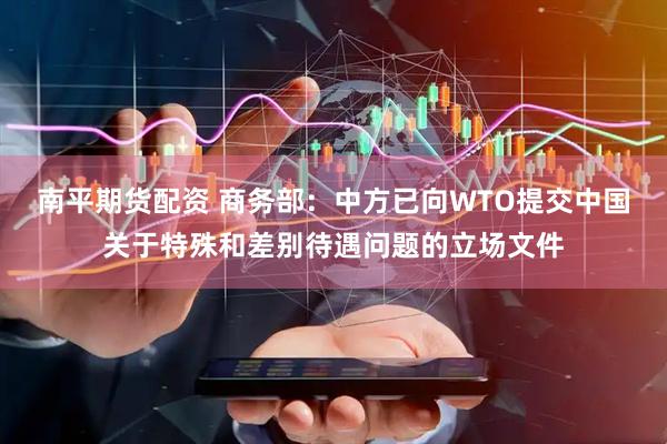 南平期货配资 商务部：中方已向WTO提交中国关于特殊和差别待遇问题的立场文件