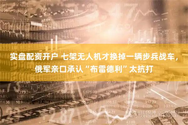 实盘配资开户 七架无人机才换掉一辆步兵战车，俄军亲口承认“布雷德利”太抗打